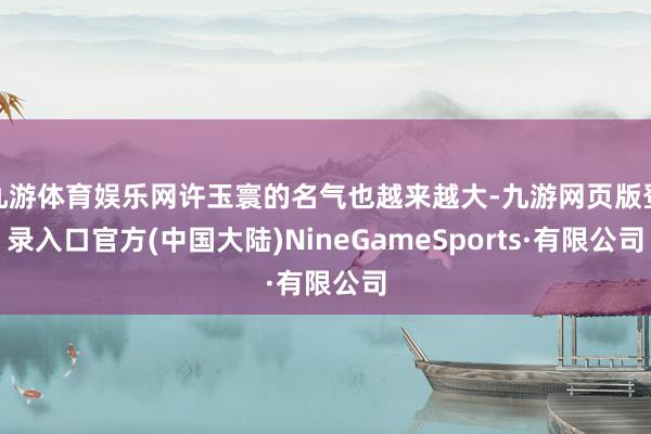 九游体育娱乐网许玉寰的名气也越来越大-九游网页版登录入口官方(中国大陆)NineGameSports·有限公司
