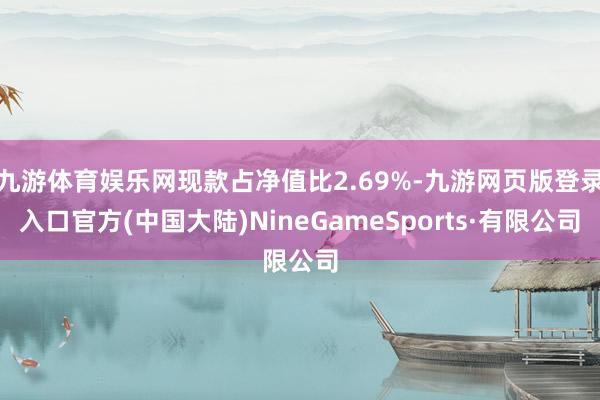 九游体育娱乐网现款占净值比2.69%-九游网页版登录入口官方(中国大陆)NineGameSports·有限公司