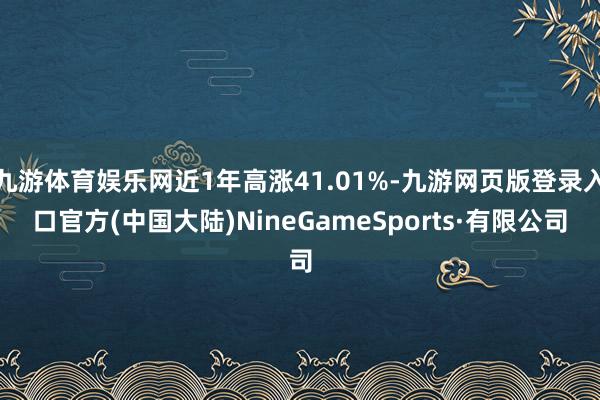 九游体育娱乐网近1年高涨41.01%-九游网页版登录入口官方(中国大陆)NineGameSports·有限公司