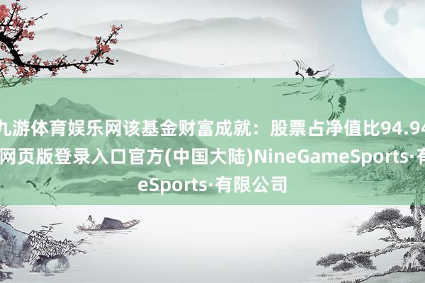 九游体育娱乐网该基金财富成就：股票占净值比94.94%-九游网页版登录入口官方(中国大陆)NineGameSports·有限公司