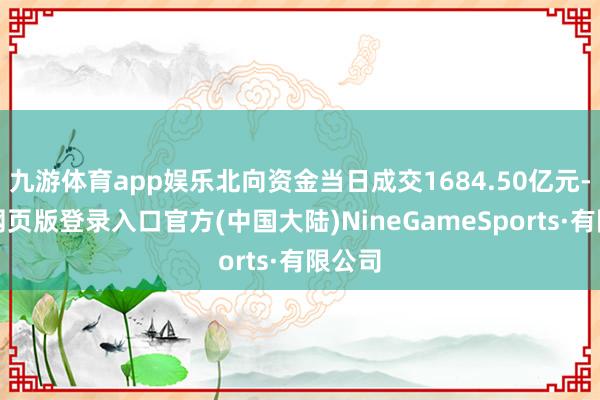 九游体育app娱乐北向资金当日成交1684.50亿元-九游网页版登录入口官方(中国大陆)NineGameSports·有限公司
