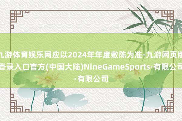 九游体育娱乐网应以2024年年度敷陈为准-九游网页版登录入口官方(中国大陆)NineGameSports·有限公司