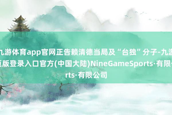 九游体育app官网正告赖清德当局及“台独”分子-九游网页版登录入口官方(中国大陆)NineGameSports·有限公司