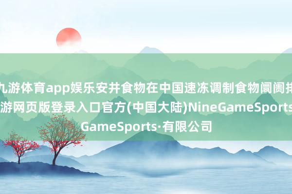 九游体育app娱乐安井食物在中国速冻调制食物阛阓排行第一-九游网页版登录入口官方(中国大陆)NineGameSports·有限公司