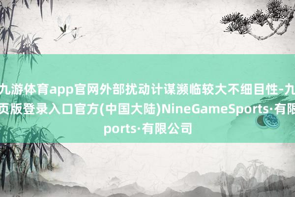 九游体育app官网外部扰动计谋濒临较大不细目性-九游网页版登录入口官方(中国大陆)NineGameSports·有限公司