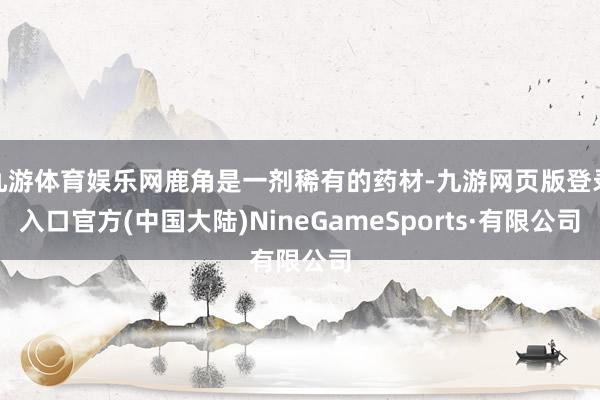 九游体育娱乐网鹿角是一剂稀有的药材-九游网页版登录入口官方(中国大陆)NineGameSports·有限公司