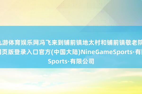 九游体育娱乐网冯飞来到铺前镇地太村和铺前镇敬老院-九游网页版登录入口官方(中国大陆)NineGameSports·有限公司
