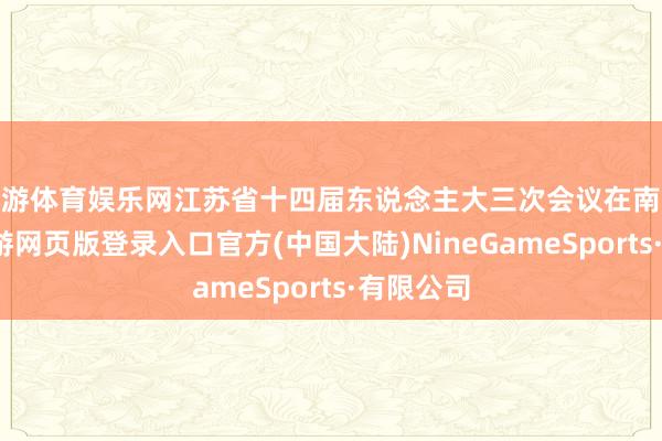 九游体育娱乐网江苏省十四届东说念主大三次会议在南京开幕-九游网页版登录入口官方(中国大陆)NineGameSports·有限公司