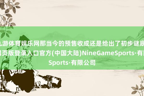 九游体育娱乐网那当今的预售收成还是给出了初步谜底-九游网页版登录入口官方(中国大陆)NineGameSports·有限公司