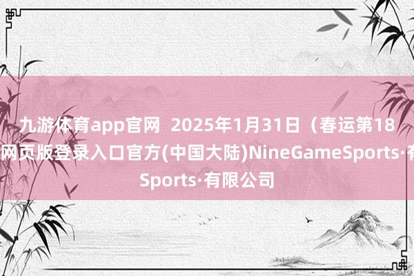 九游体育app官网  2025年1月31日（春运第18天-九游网页版登录入口官方(中国大陆)NineGameSports·有限公司
