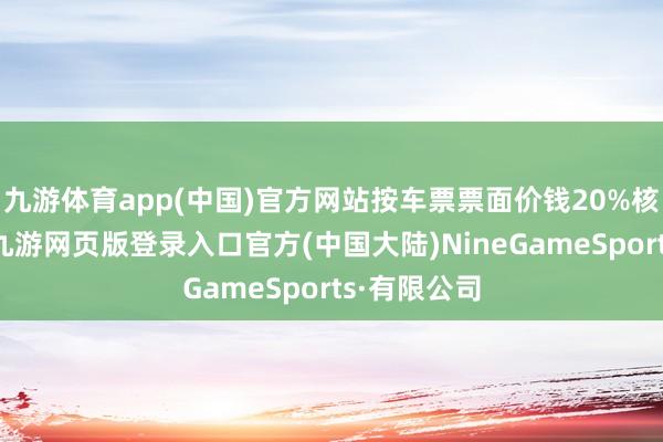 九游体育app(中国)官方网站按车票票面价钱20%核收退票费-九游网页版登录入口官方(中国大陆)NineGameSports·有限公司