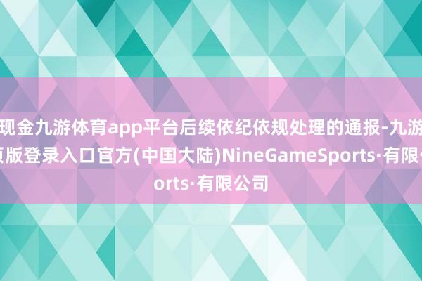 现金九游体育app平台后续依纪依规处理的通报-九游网页版登录入口官方(中国大陆)NineGameSports·有限公司