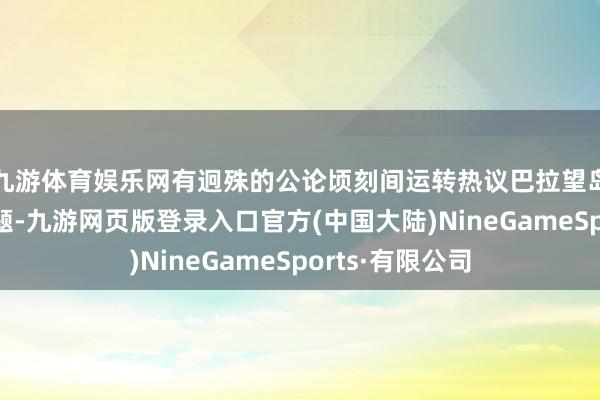 九游体育娱乐网有迥殊的公论顷刻间运转热议巴拉望岛的主权包摄问题-九游网页版登录入口官方(中国大陆)NineGameSports·有限公司
