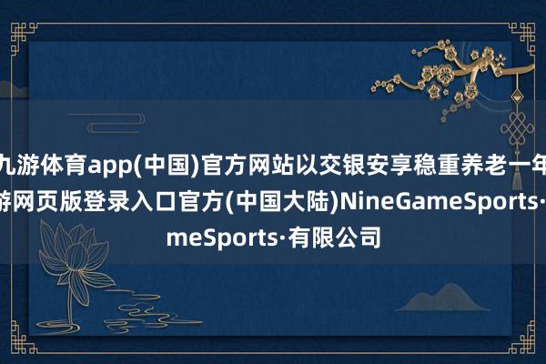 九游体育app(中国)官方网站以交银安享稳重养老一年为例-九游网页版登录入口官方(中国大陆)NineGameSports·有限公司