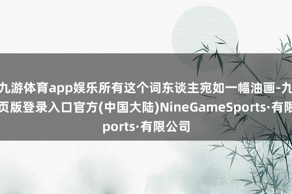 九游体育app娱乐所有这个词东谈主宛如一幅油画-九游网页版登录入口官方(中国大陆)NineGameSports·有限公司
