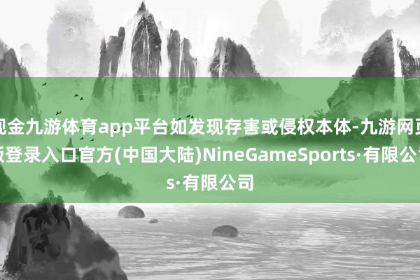 现金九游体育app平台如发现存害或侵权本体-九游网页版登录入口官方(中国大陆)NineGameSports·有限公司