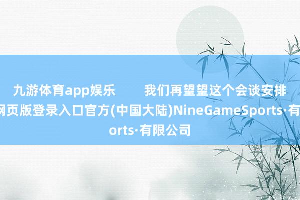 九游体育app娱乐        我们再望望这个会谈安排-九游网页版登录入口官方(中国大陆)NineGameSports·有限公司