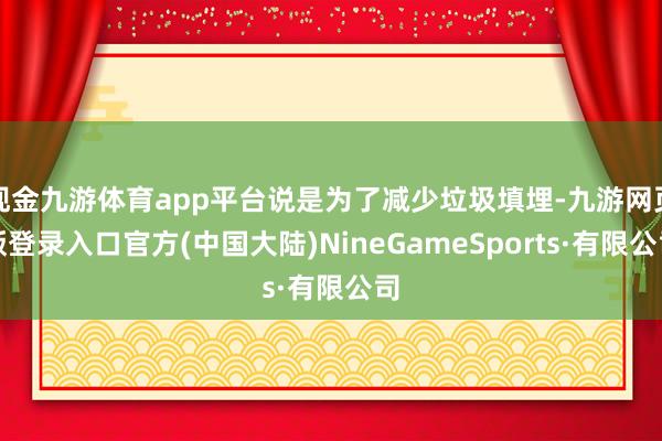 现金九游体育app平台说是为了减少垃圾填埋-九游网页版登录入口官方(中国大陆)NineGameSports·有限公司