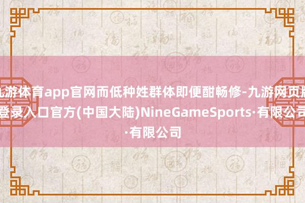 九游体育app官网而低种姓群体即便酣畅修-九游网页版登录入口官方(中国大陆)NineGameSports·有限公司