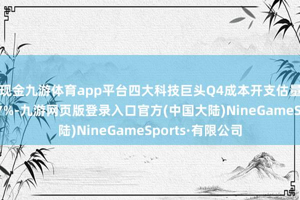 现金九游体育app平台四大科技巨头Q4成本开支估量同比大幅增长77%-九游网页版登录入口官方(中国大陆)NineGameSports·有限公司