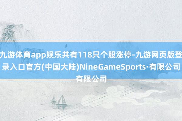 九游体育app娱乐共有118只个股涨停-九游网页版登录入口官方(中国大陆)NineGameSports·有限公司