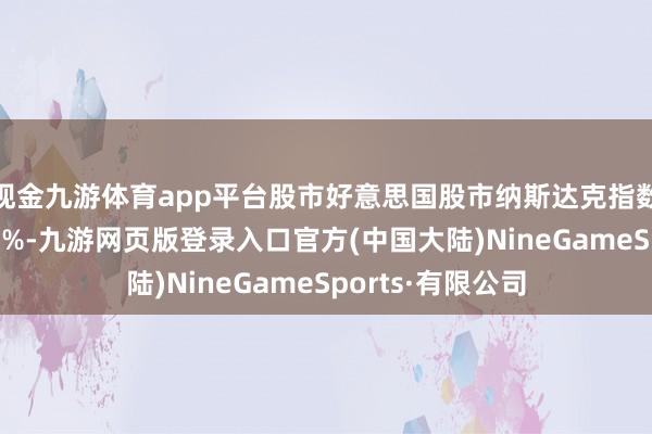 现金九游体育app平台股市好意思国股市纳斯达克指数周一下落向上 1%-九游网页版登录入口官方(中国大陆)NineGameSports·有限公司