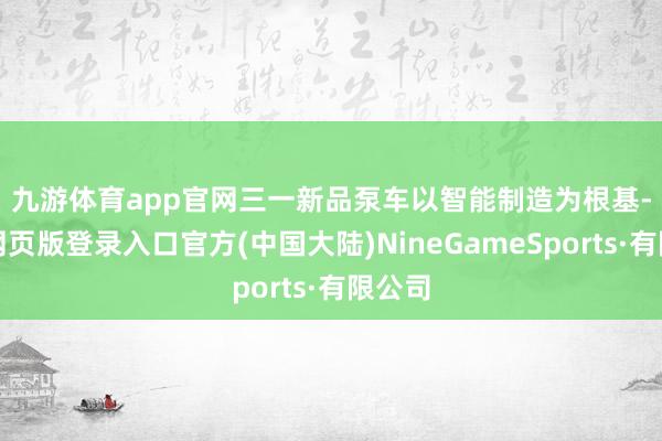 九游体育app官网　　三一新品泵车以智能制造为根基-九游网页版登录入口官方(中国大陆)NineGameSports·有限公司
