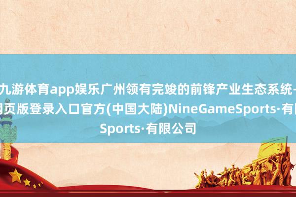 九游体育app娱乐广州领有完竣的前锋产业生态系统-九游网页版登录入口官方(中国大陆)NineGameSports·有限公司