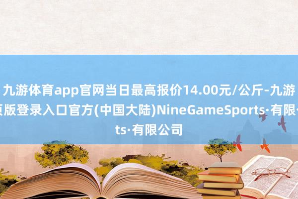 九游体育app官网当日最高报价14.00元/公斤-九游网页版登录入口官方(中国大陆)NineGameSports·有限公司