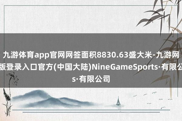 九游体育app官网网签面积8830.63盛大米-九游网页版登录入口官方(中国大陆)NineGameSports·有限公司