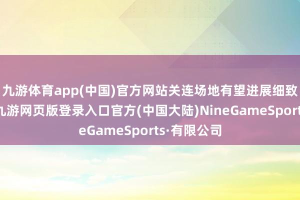 九游体育app(中国)官方网站关连场地有望进展细致；若维稳-九游网页版登录入口官方(中国大陆)NineGameSports·有限公司