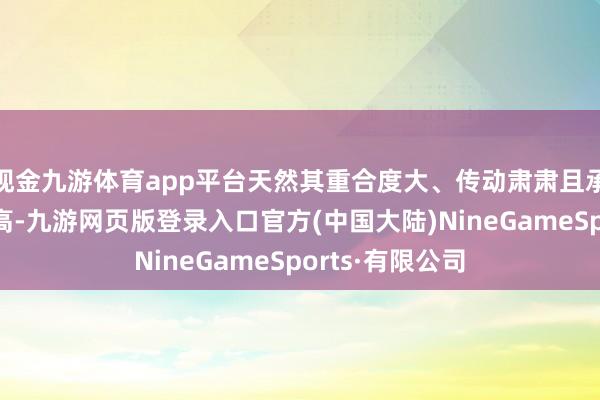 现金九游体育app平台天然其重合度大、传动肃肃且承载能力相对较高-九游网页版登录入口官方(中国大陆)NineGameSports·有限公司