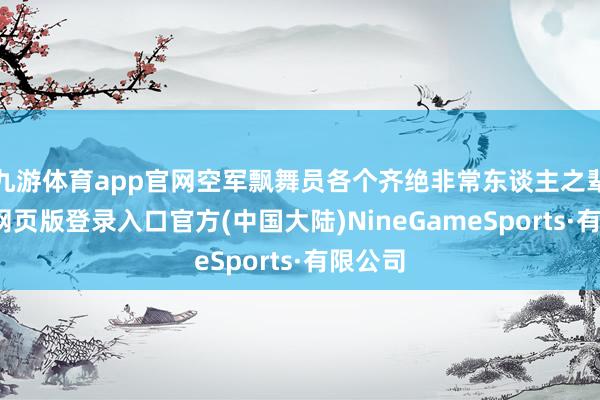 九游体育app官网空军飘舞员各个齐绝非常东谈主之辈-九游网页版登录入口官方(中国大陆)NineGameSports·有限公司