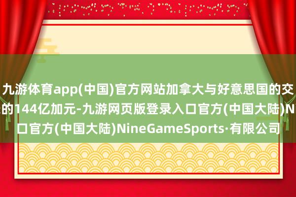九游体育app(中国)官方网站加拿大与好意思国的交易顺差扩大到创记录的144亿加元-九游网页版登录入口官方(中国大陆)NineGameSports·有限公司
