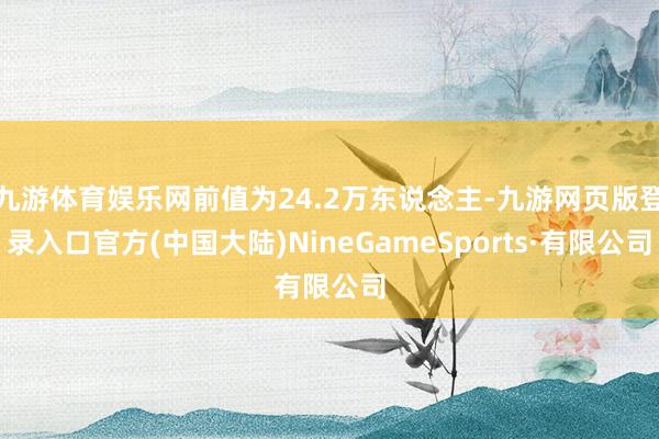 九游体育娱乐网前值为24.2万东说念主-九游网页版登录入口官方(中国大陆)NineGameSports·有限公司
