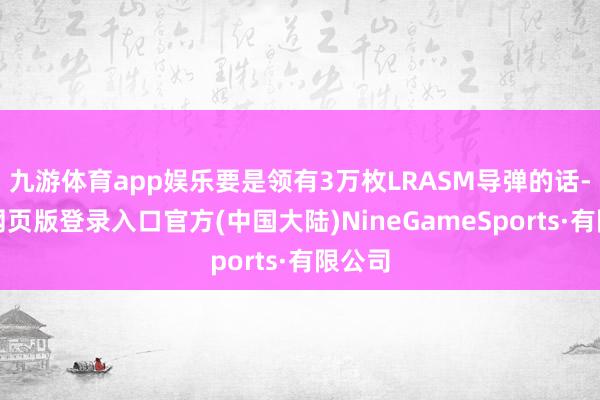 九游体育app娱乐要是领有3万枚LRASM导弹的话-九游网页版登录入口官方(中国大陆)NineGameSports·有限公司