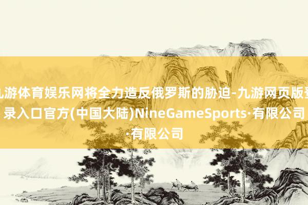 九游体育娱乐网将全力造反俄罗斯的胁迫-九游网页版登录入口官方(中国大陆)NineGameSports·有限公司