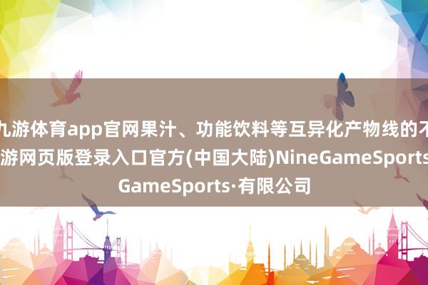 九游体育app官网果汁、功能饮料等互异化产物线的不时培育-九游网页版登录入口官方(中国大陆)NineGameSports·有限公司