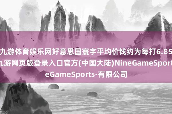 九游体育娱乐网好意思国寰宇平均价钱约为每打6.85好意思元-九游网页版登录入口官方(中国大陆)NineGameSports·有限公司