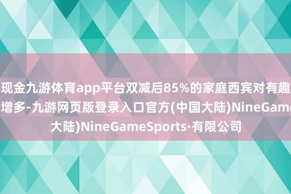 现金九游体育app平台双减后85%的家庭西宾对有趣班参加金额不变或增多-九游网页版登录入口官方(中国大陆)NineGameSports·有限公司