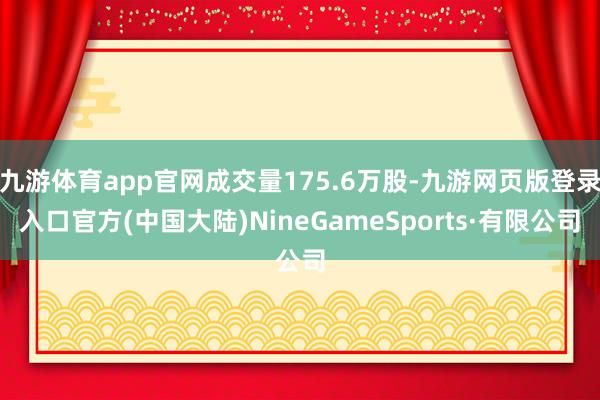 九游体育app官网成交量175.6万股-九游网页版登录入口官方(中国大陆)NineGameSports·有限公司