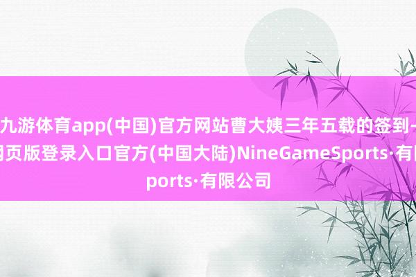 九游体育app(中国)官方网站曹大姨三年五载的签到-九游网页版登录入口官方(中国大陆)NineGameSports·有限公司