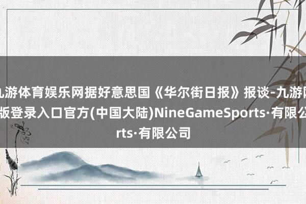 九游体育娱乐网据好意思国《华尔街日报》报谈-九游网页版登录入口官方(中国大陆)NineGameSports·有限公司